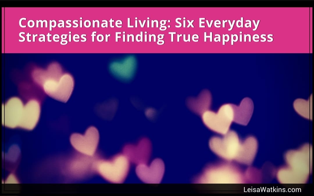 Compassionate Living: 6 Strategies for Finding True Happiness